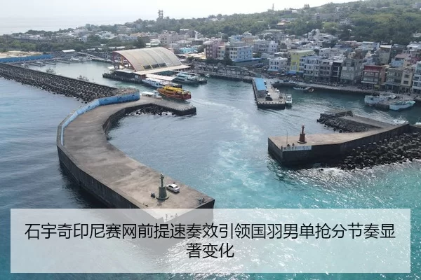 石宇奇印尼赛网前提速奏效引领国羽男单抢分节奏显著变化