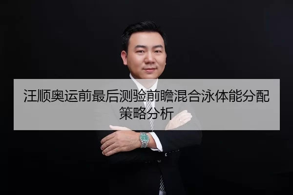 汪顺奥运前最后测验前瞻混合泳体能分配策略分析