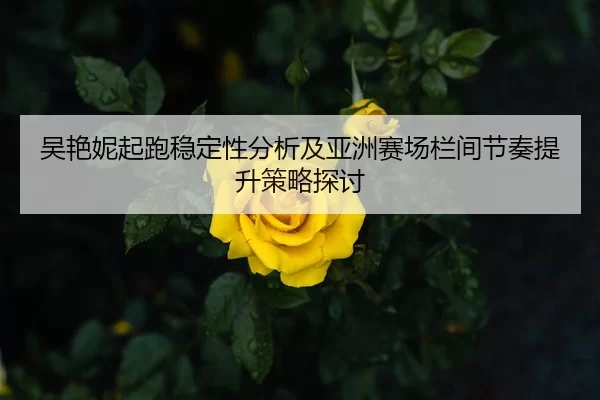 吴艳妮起跑稳定性分析及亚洲赛场栏间节奏提升策略探讨