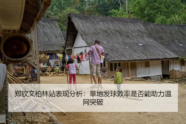 郑钦文柏林站表现分析：草地发球效率是否能助力温网突破