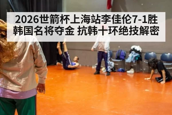 2026世箭杯上海站李佳伦7-1胜韩国名将夺金 抗韩十环绝技解密