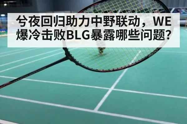兮夜回归助力中野联动，WE爆冷击败BLG暴露哪些问题？