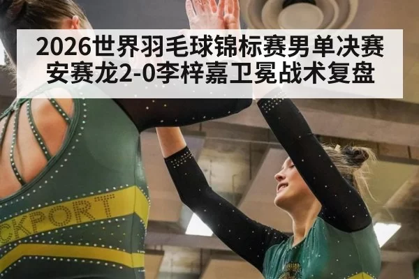 2026世界羽毛球锦标赛男单决赛安赛龙2-0李梓嘉卫冕战术复盘