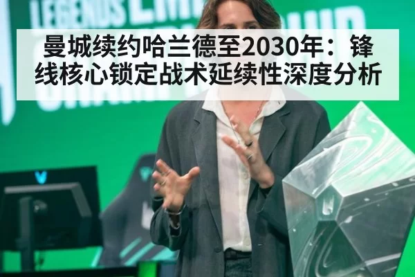 曼城续约哈兰德至2030年：锋线核心锁定战术延续性深度分析（ayx）