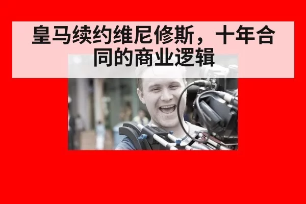 皇马续约维尼修斯，十年合同的商业逻辑（ayx）