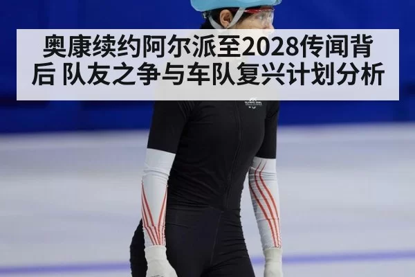 奥康续约阿尔派至2028传闻背后 队友之争与车队复兴计划分析（ayx）