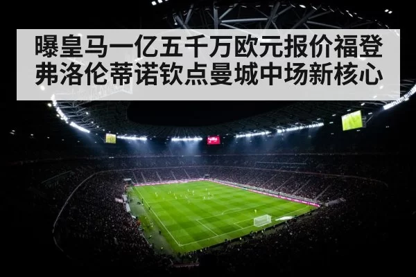 曝皇马一亿五千万欧元报价福登 弗洛伦蒂诺钦点曼城中场新核心（ayx）