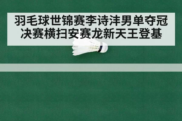羽毛球世锦赛李诗沣男单夺冠 决赛横扫安赛龙新天王登基（ayx）